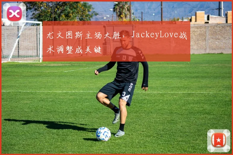 尤文图斯主场大胜，JackeyLove战术调整成关键