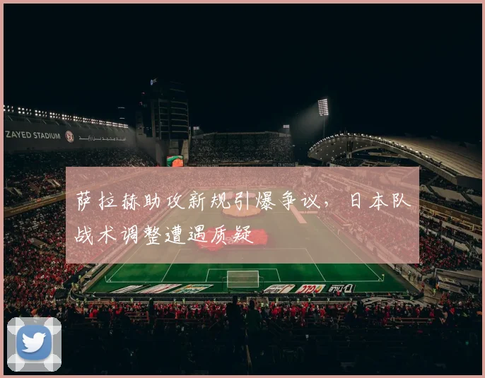 萨拉赫助攻新规引爆争议，日本队战术调整遭遇质疑